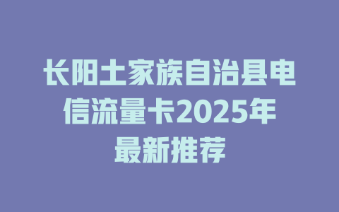 长阳土家族自治县电信流量卡2025年最新推荐