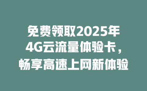 免费领取2025年4G云流量体验卡，畅享高速上网新体验