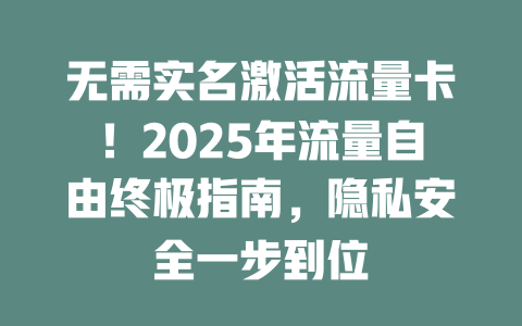 无需实名激活流量卡！2025年流量自由终极指南，隐私安全一步到位