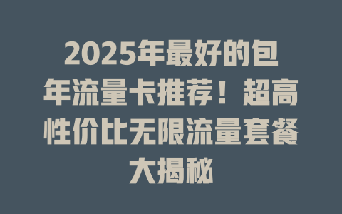 2025年最好的包年流量卡推荐！超高性价比无限流量套餐大揭秘