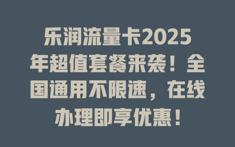 乐润流量卡2025年超值套餐来袭！全国通用不限速，在线办理即享优惠！