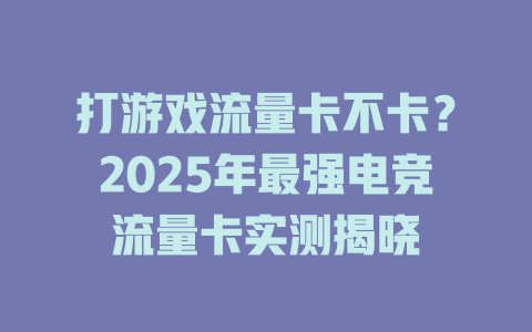 打游戏流量卡不卡？2025年最强电竞流量卡实测揭晓