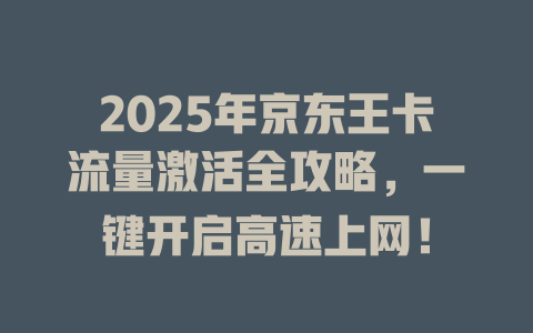 2025年京东王卡流量激活全攻略，一键开启高速上网！