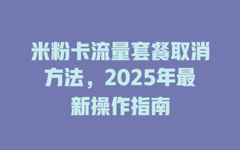 米粉卡流量套餐取消方法，2025年最新操作指南