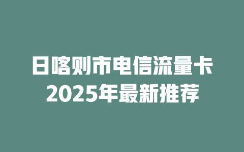 日喀则市电信流量卡2025年最新推荐