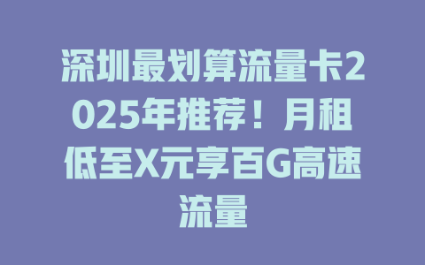深圳最划算流量卡2025年推荐！月租低至X元享百G高速流量