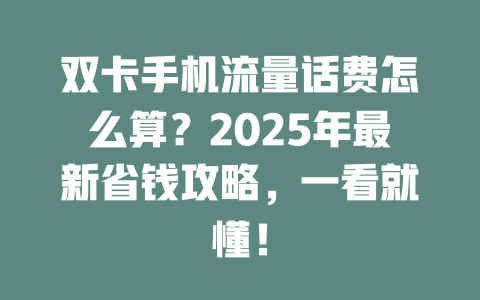 双卡手机流量话费怎么算？2025年最新省钱攻略，一看就懂！