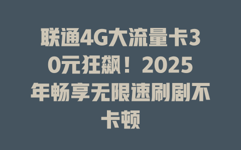 联通4G大流量卡30元狂飙！2025年畅享无限速刷剧不卡顿