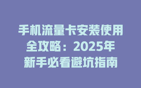 手机流量卡安装使用全攻略：2025年新手必看避坑指南