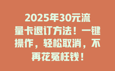 2025年30元流量卡退订方法！一键操作，轻松取消，不再花冤枉钱！