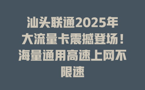 汕头联通2025年大流量卡震撼登场！海量通用高速上网不限速