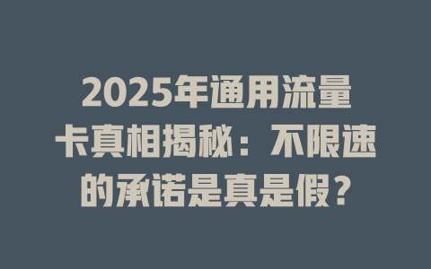 2025年通用流量卡真相揭秘：不限速的承诺是真是假？