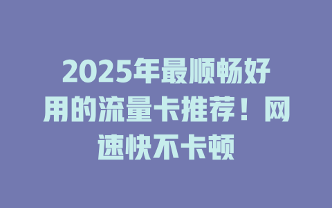 2025年最顺畅好用的流量卡推荐！网速快不卡顿
