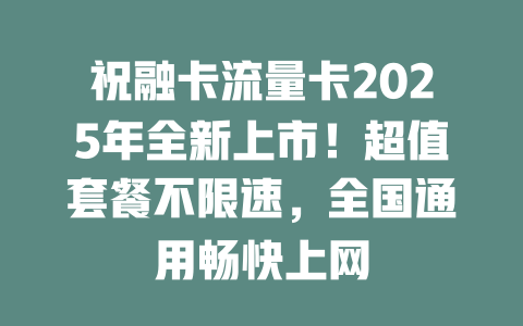 祝融卡流量卡2025年全新上市！超值套餐不限速，全国通用畅快上网