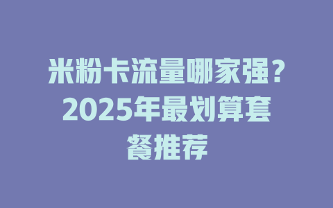 米粉卡流量哪家强？2025年最划算套餐推荐