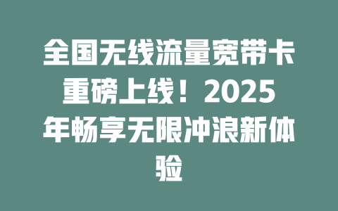 全国无线流量宽带卡重磅上线！2025年畅享无限冲浪新体验