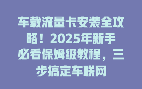 车载流量卡安装全攻略！2025年新手必看保姆级教程，三步搞定车联网