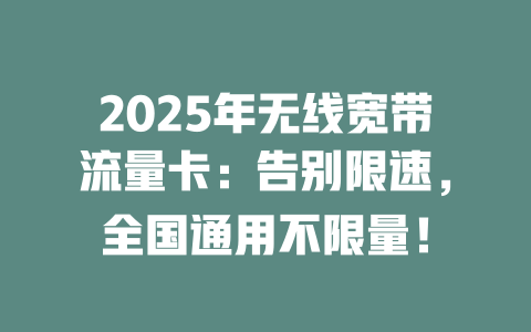 2025年无线宽带流量卡：告别限速，全国通用不限量！