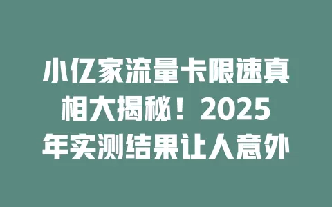 小亿家流量卡限速真相大揭秘！2025年实测结果让人意外
