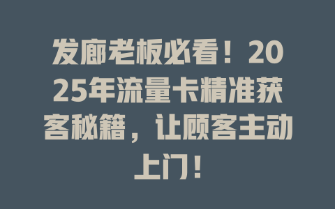 发廊老板必看！2025年流量卡精准获客秘籍，让顾客主动上门！