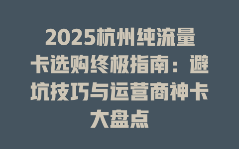 2025杭州纯流量卡选购终极指南：避坑技巧与运营商神卡大盘点