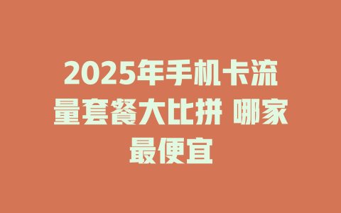 2025年手机卡流量套餐大比拼 哪家最便宜