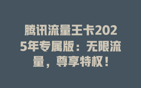 腾讯流量王卡2025年专属版：无限流量，尊享特权！