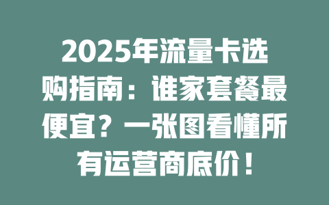 2025年流量卡选购指南：谁家套餐最便宜？一张图看懂所有运营商底价！