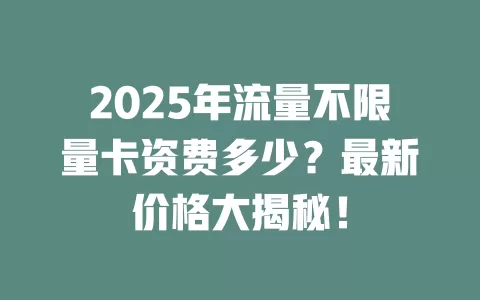 2025年流量不限量卡资费多少？最新价格大揭秘！