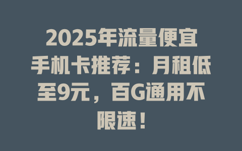 2025年流量便宜手机卡推荐：月租低至9元，百G通用不限速！