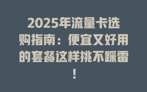 2025年流量卡选购指南：便宜又好用的套餐这样挑不踩雷！