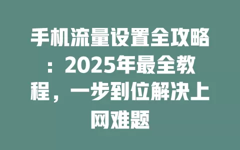 手机流量设置全攻略：2025年最全教程，一步到位解决上网难题