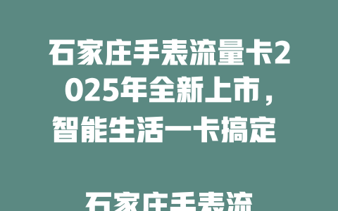 石家庄手表流量卡2025年全新上市，智能生活一卡搞定  

石家庄手表流量卡限时优惠，高速网络随身享  

2025年爆款推荐：石家庄手表流量卡，畅联无忧  

石家庄手表流量卡震撼来袭，智能穿戴必备神器  

抢购石家庄手表流量卡，2025年流量自由不是梦