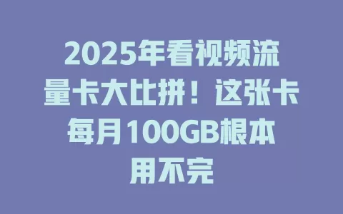 2025年看视频流量卡大比拼！这张卡每月100GB根本用不完