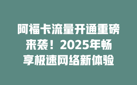 阿福卡流量开通重磅来袭！2025年畅享极速网络新体验
