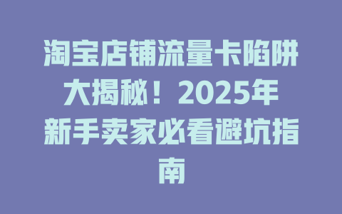 淘宝店铺流量卡陷阱大揭秘！2025年新手卖家必看避坑指南