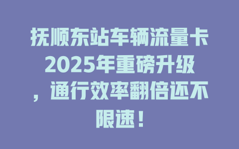 抚顺东站车辆流量卡2025年重磅升级，通行效率翻倍还不限速！