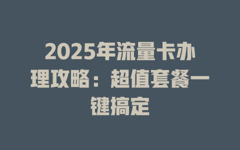 2025年流量卡办理攻略：超值套餐一键搞定