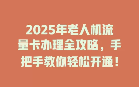 2025年老人机流量卡办理全攻略，手把手教你轻松开通！