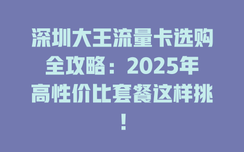 深圳大王流量卡选购全攻略：2025年高性价比套餐这样挑！