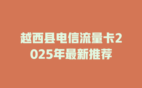越西县电信流量卡2025年最新推荐