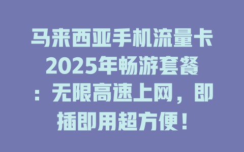 马来西亚手机流量卡2025年畅游套餐：无限高速上网，即插即用超方便！