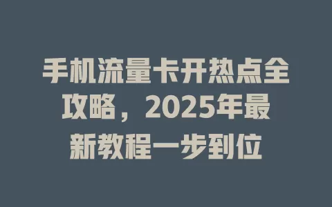 手机流量卡开热点全攻略，2025年最新教程一步到位