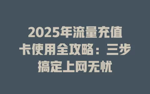 2025年流量充值卡使用全攻略：三步搞定上网无忧