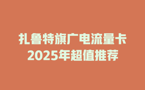 扎鲁特旗广电流量卡2025年超值推荐
