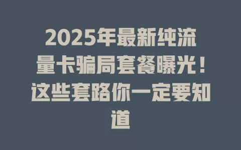 2025年最新纯流量卡骗局套餐曝光！这些套路你一定要知道