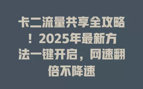 卡二流量共享全攻略！2025年最新方法一键开启，网速翻倍不降速