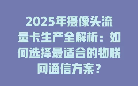 2025年摄像头流量卡生产全解析：如何选择最适合的物联网通信方案？
