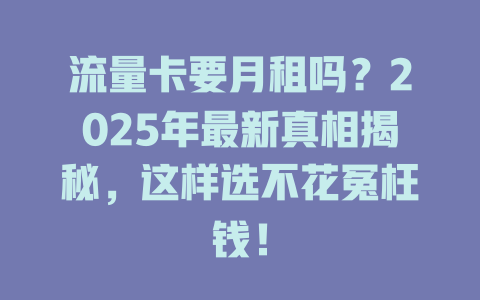 流量卡要月租吗？2025年最新真相揭秘，这样选不花冤枉钱！