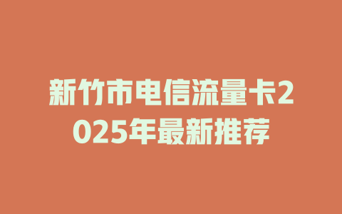 新竹市电信流量卡2025年最新推荐